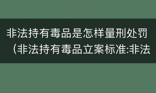 非法持有毒品是怎样量刑处罚（非法持有毒品立案标准:非法持有毒品量刑标准是什么）