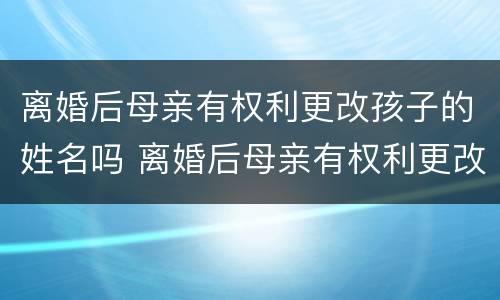 离婚后母亲有权利更改孩子的姓名吗 离婚后母亲有权利更改孩子的姓名吗视频