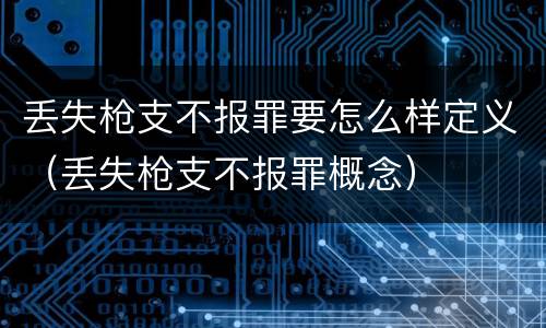 丢失枪支不报罪要怎么样定义（丢失枪支不报罪概念）