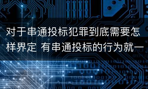 对于串通投标犯罪到底需要怎样界定 有串通投标的行为就一定构成串通投标罪吗?