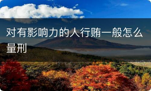 对有影响力的人行贿一般怎么量刑