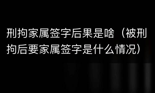 刑拘家属签字后果是啥（被刑拘后要家属签字是什么情况）