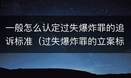 一般怎么认定过失爆炸罪的追诉标准（过失爆炸罪的立案标准）