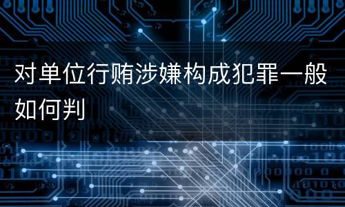 对单位行贿涉嫌构成犯罪一般如何判