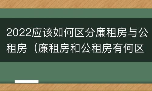 2022应该如何区分廉租房与公租房（廉租房和公租房有何区别）