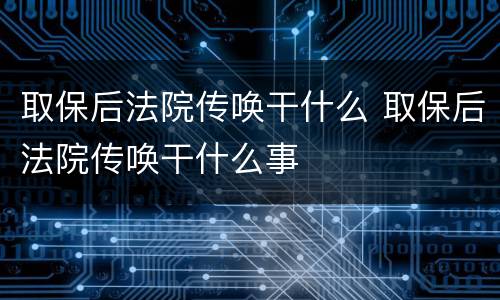 取保后法院传唤干什么 取保后法院传唤干什么事