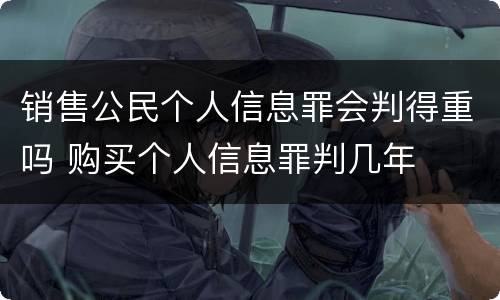 销售公民个人信息罪会判得重吗 购买个人信息罪判几年
