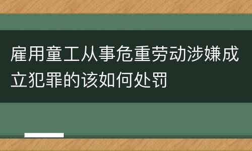 雇用童工从事危重劳动涉嫌成立犯罪的该如何处罚