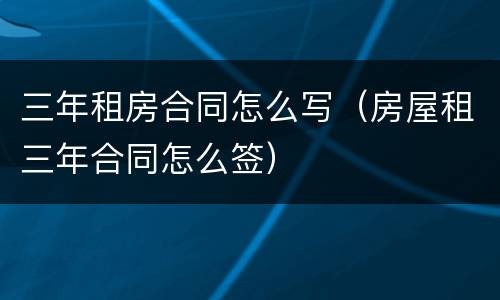 三年租房合同怎么写（房屋租三年合同怎么签）
