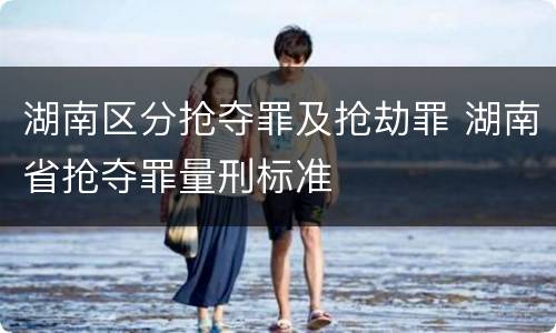 湖南区分抢夺罪及抢劫罪 湖南省抢夺罪量刑标准
