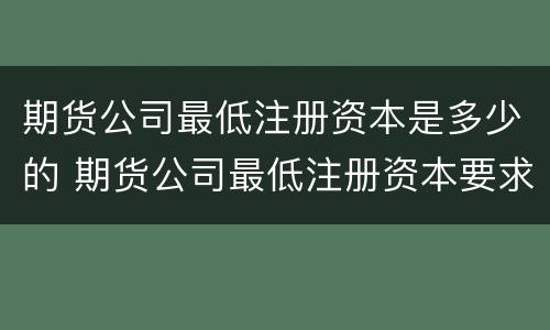 期货公司最低注册资本是多少的 期货公司最低注册资本要求