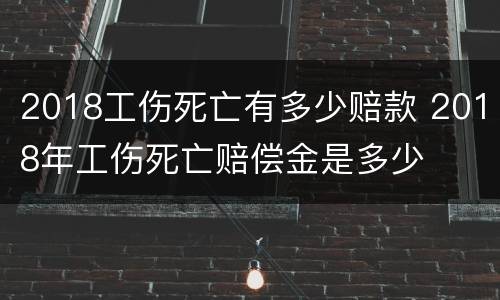 2018工伤死亡有多少赔款 2018年工伤死亡赔偿金是多少
