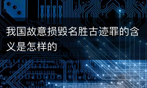 我国故意损毁名胜古迹罪的含义是怎样的