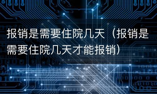 报销是需要住院几天（报销是需要住院几天才能报销）