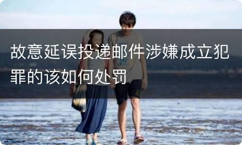故意延误投递邮件涉嫌成立犯罪的该如何处罚