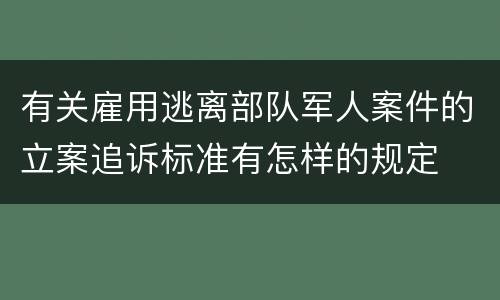 有关雇用逃离部队军人案件的立案追诉标准有怎样的规定