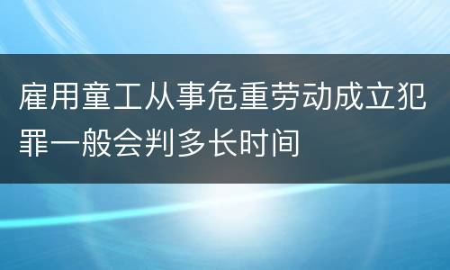 雇用童工从事危重劳动成立犯罪一般会判多长时间