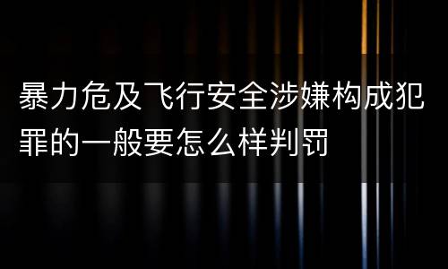 暴力危及飞行安全涉嫌构成犯罪的一般要怎么样判罚