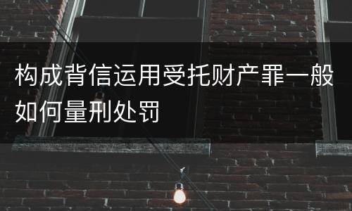 构成背信运用受托财产罪一般如何量刑处罚