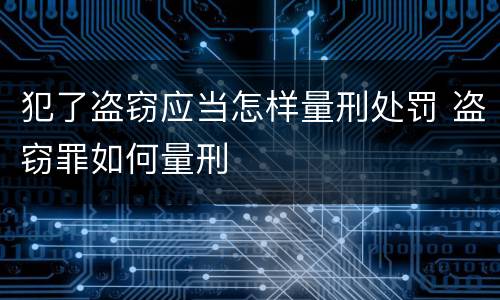 犯了盗窃应当怎样量刑处罚 盗窃罪如何量刑