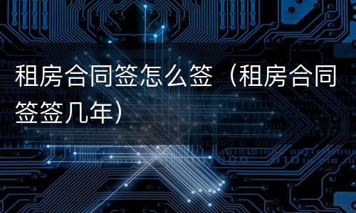 租房合同签怎么签（租房合同签签几年）
