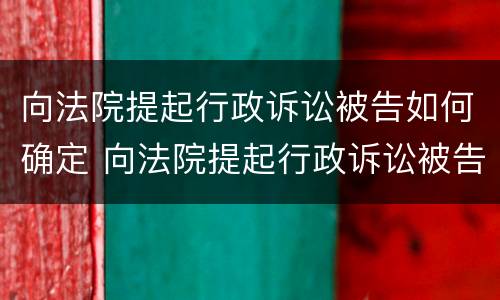 向法院提起行政诉讼被告如何确定 向法院提起行政诉讼被告如何确定诉讼请求