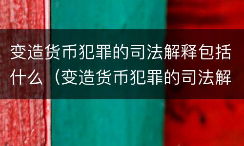 变造货币犯罪的司法解释包括什么（变造货币犯罪的司法解释包括什么法律）