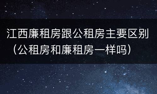 江西廉租房跟公租房主要区别（公租房和廉租房一样吗）