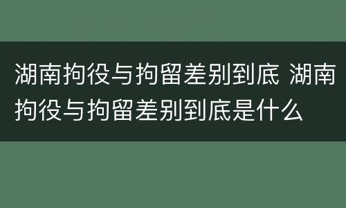 湖南拘役与拘留差别到底 湖南拘役与拘留差别到底是什么