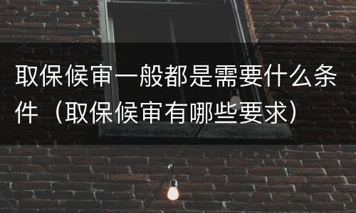 取保候审一般都是需要什么条件（取保候审有哪些要求）