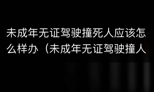 未成年无证驾驶撞死人应该怎么样办（未成年无证驾驶撞人受伤什么后果）