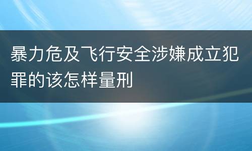 暴力危及飞行安全涉嫌成立犯罪的该怎样量刑