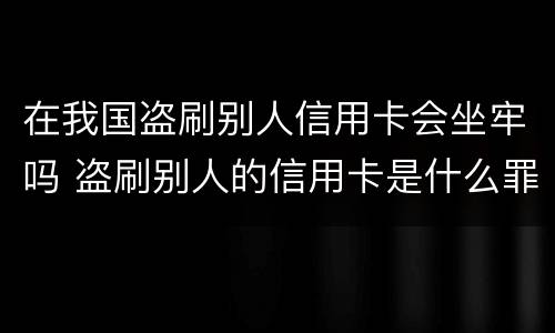 在我国盗刷别人信用卡会坐牢吗 盗刷别人的信用卡是什么罪