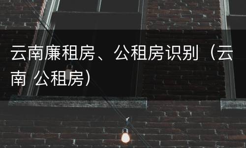 云南廉租房、公租房识别（云南 公租房）