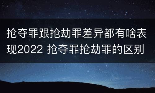 抢夺罪跟抢劫罪差异都有啥表现2022 抢夺罪抢劫罪的区别