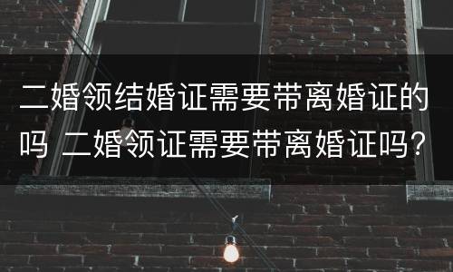 二婚领结婚证需要带离婚证的吗 二婚领证需要带离婚证吗?