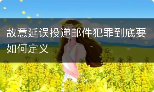 故意延误投递邮件犯罪到底要如何定义