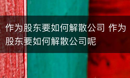 作为股东要如何解散公司 作为股东要如何解散公司呢