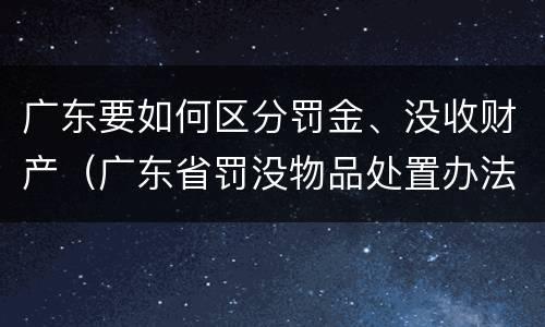 广东要如何区分罚金、没收财产（广东省罚没物品处置办法）