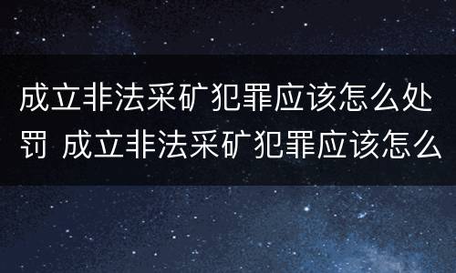 成立非法采矿犯罪应该怎么处罚 成立非法采矿犯罪应该怎么处罚呢