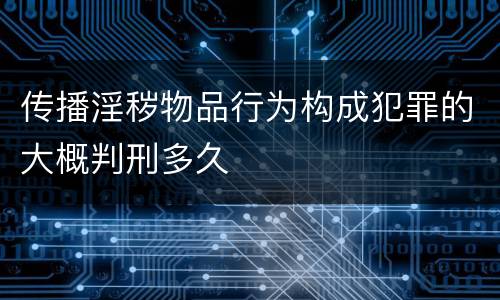 传播淫秽物品行为构成犯罪的大概判刑多久