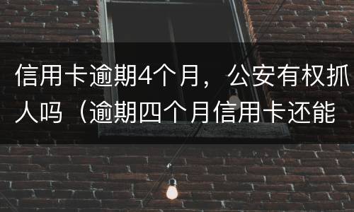 信用卡逾期4个月，公安有权抓人吗（逾期四个月信用卡还能用吗）