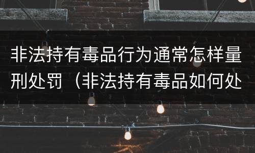 非法持有毒品行为通常怎样量刑处罚（非法持有毒品如何处罚）