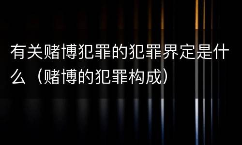 有关赌博犯罪的犯罪界定是什么（赌博的犯罪构成）