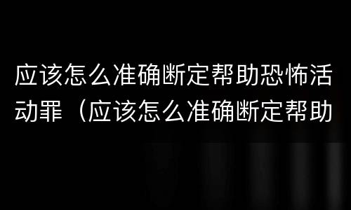 应该怎么准确断定帮助恐怖活动罪（应该怎么准确断定帮助恐怖活动罪案件）