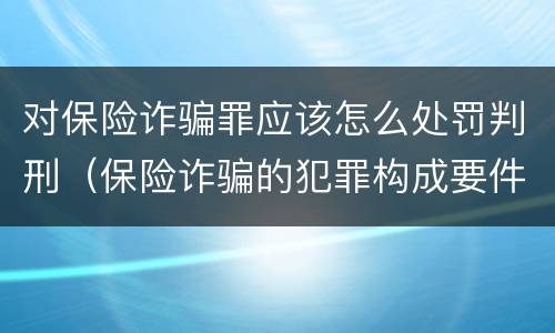 对保险诈骗罪应该怎么处罚判刑（保险诈骗的犯罪构成要件）