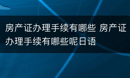 房产证办理手续有哪些 房产证办理手续有哪些呢日语