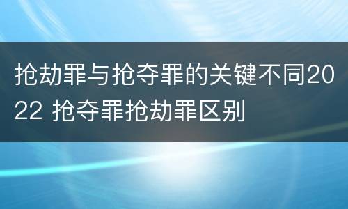 抢劫罪与抢夺罪的关键不同2022 抢夺罪抢劫罪区别