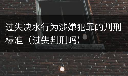 过失决水行为涉嫌犯罪的判刑标准（过失判刑吗）