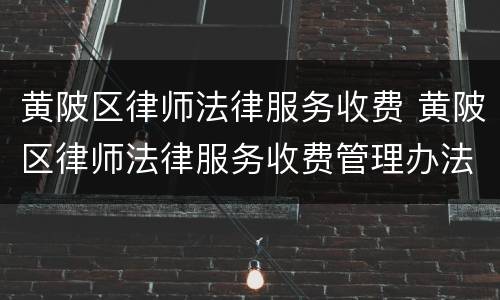 黄陂区律师法律服务收费 黄陂区律师法律服务收费管理办法